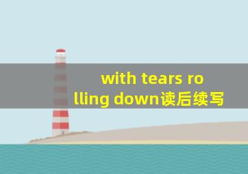 with tears rolling down读后续写